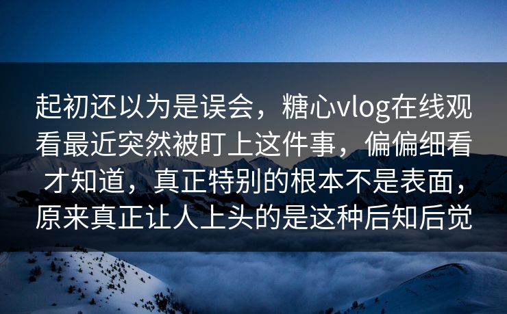 起初还以为是误会，糖心vlog在线观看最近突然被盯上这件事，偏偏细看才知道，真正特别的根本不是表面，原来真正让人上头的是这种后知后觉