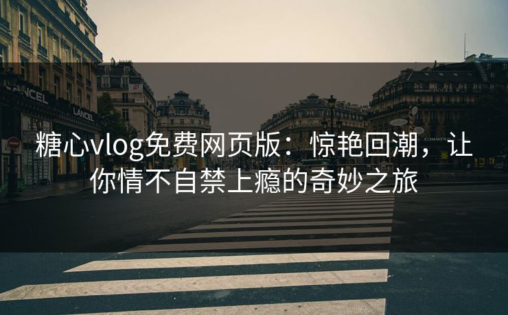 糖心vlog免费网页版：惊艳回潮，让你情不自禁上瘾的奇妙之旅