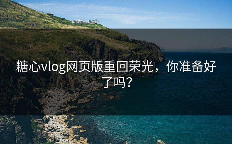 糖心vlog网页版重回荣光，你准备好了吗？