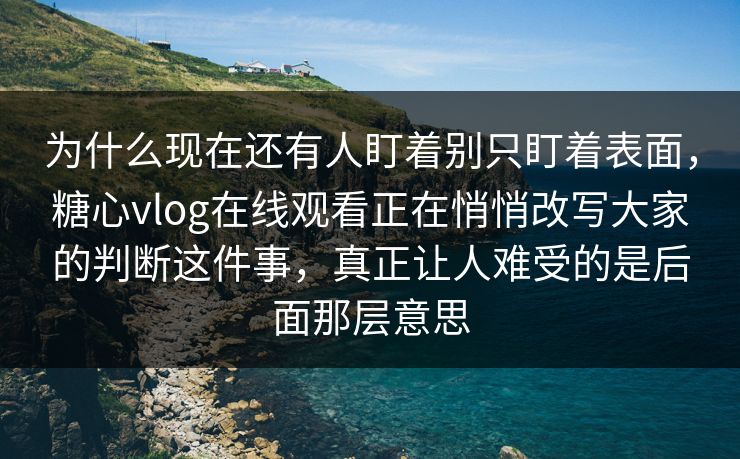 为什么现在还有人盯着别只盯着表面，糖心vlog在线观看正在悄悄改写大家的判断这件事，真正让人难受的是后面那层意思