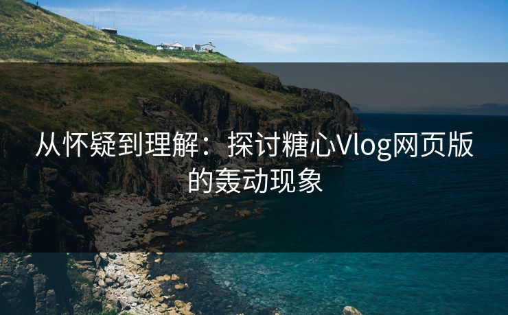 从怀疑到理解：探讨糖心Vlog网页版的轰动现象