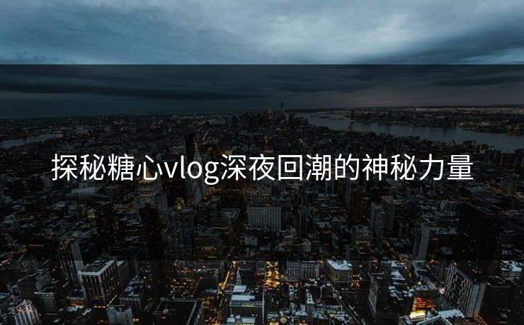 探秘糖心vlog深夜回潮的神秘力量