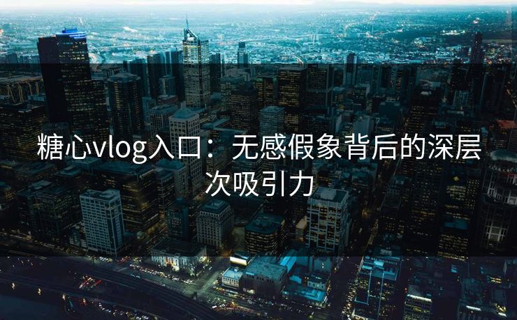 糖心vlog入口：无感假象背后的深层次吸引力