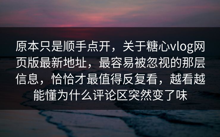 原本只是顺手点开，关于糖心vlog网页版最新地址，最容易被忽视的那层信息，恰恰才最值得反复看，越看越能懂为什么评论区突然变了味