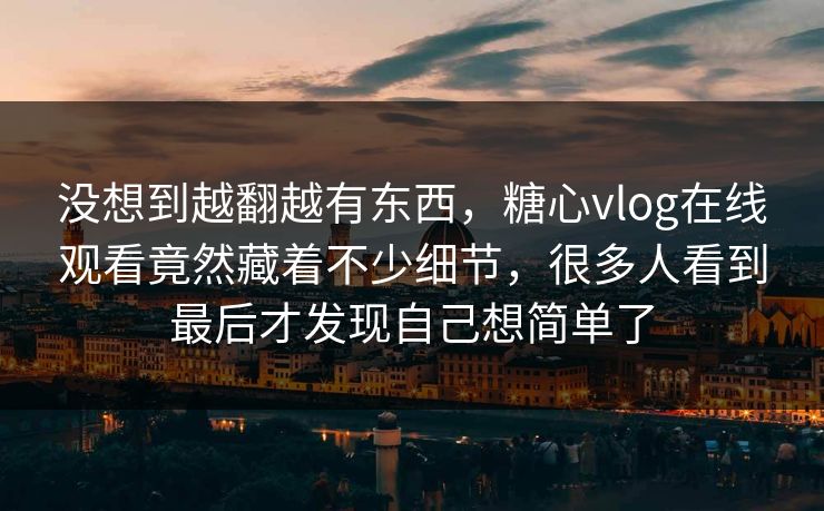没想到越翻越有东西，糖心vlog在线观看竟然藏着不少细节，很多人看到最后才发现自己想简单了