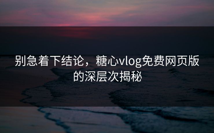 别急着下结论，糖心vlog免费网页版的深层次揭秘
