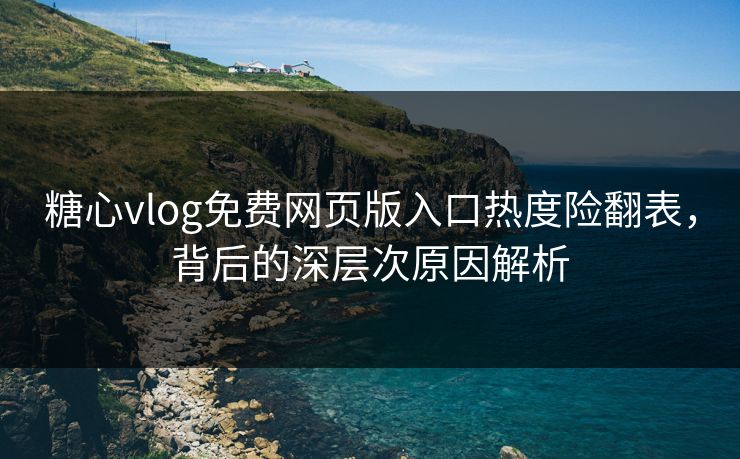 糖心vlog免费网页版入口热度险翻表，背后的深层次原因解析