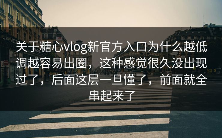 关于糖心vlog新官方入口为什么越低调越容易出圈，这种感觉很久没出现过了，后面这层一旦懂了，前面就全串起来了