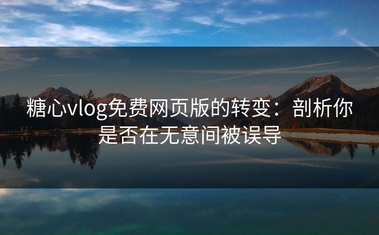 糖心vlog免费网页版的转变：剖析你是否在无意间被误导