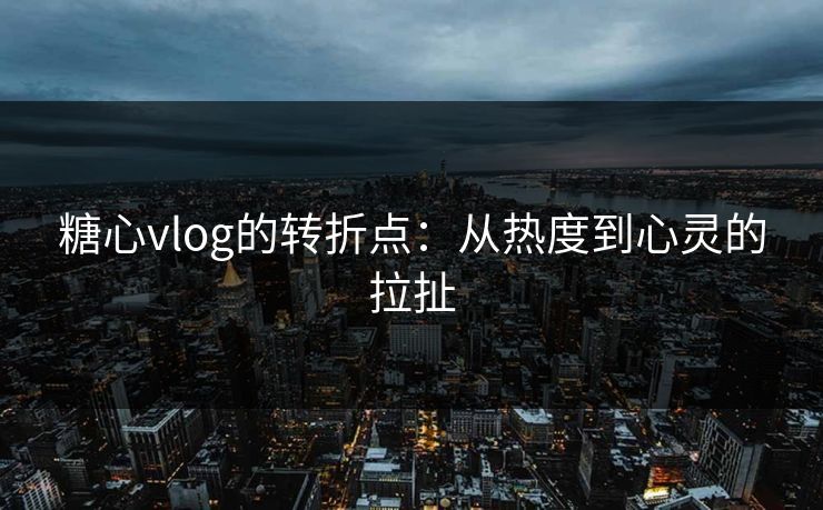 糖心vlog的转折点：从热度到心灵的拉扯