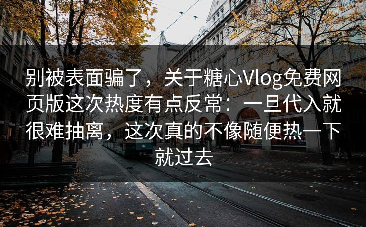 别被表面骗了，关于糖心Vlog免费网页版这次热度有点反常：一旦代入就很难抽离，这次真的不像随便热一下就过去
