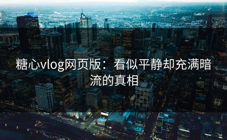糖心vlog网页版：看似平静却充满暗流的真相