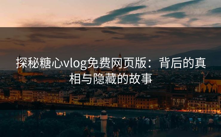 探秘糖心vlog免费网页版：背后的真相与隐藏的故事