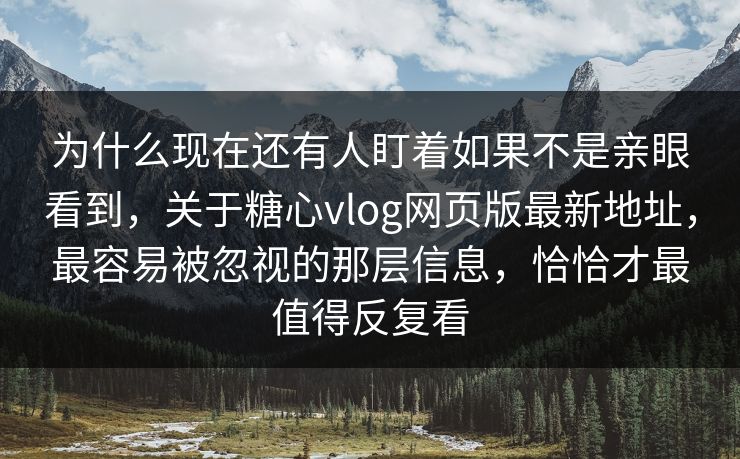 为什么现在还有人盯着如果不是亲眼看到，关于糖心vlog网页版最新地址，最容易被忽视的那层信息，恰恰才最值得反复看