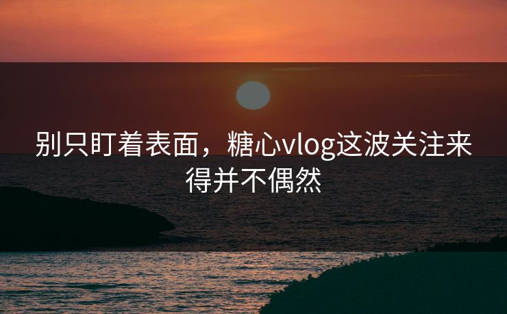 别只盯着表面，糖心vlog这波关注来得并不偶然