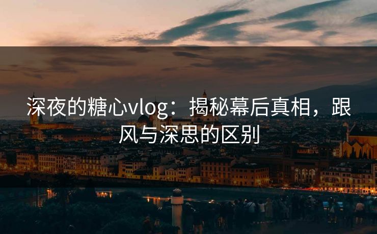 深夜的糖心vlog：揭秘幕后真相，跟风与深思的区别