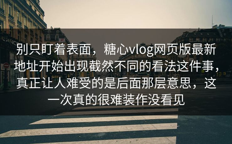 别只盯着表面，糖心vlog网页版最新地址开始出现截然不同的看法这件事，真正让人难受的是后面那层意思，这一次真的很难装作没看见