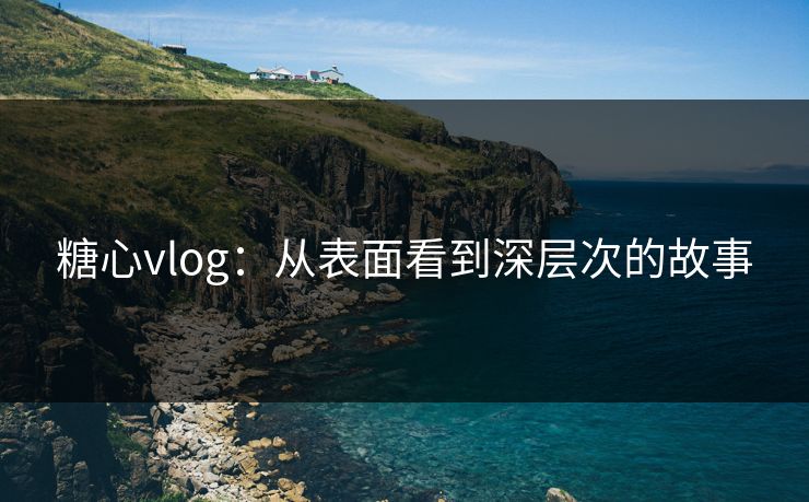 糖心vlog：从表面看到深层次的故事