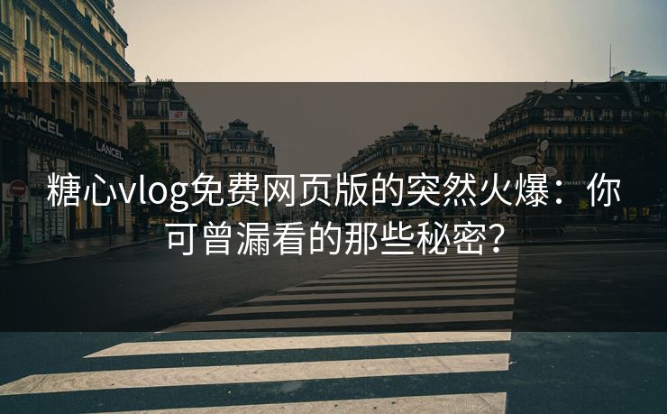 糖心vlog免费网页版的突然火爆：你可曾漏看的那些秘密？