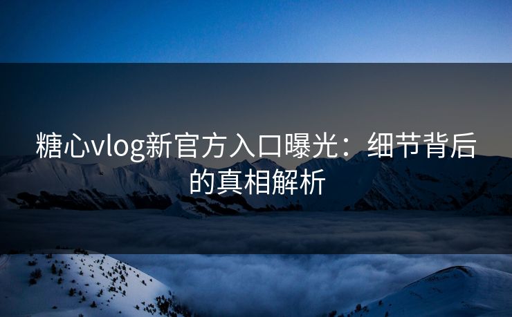 糖心vlog新官方入口曝光：细节背后的真相解析
