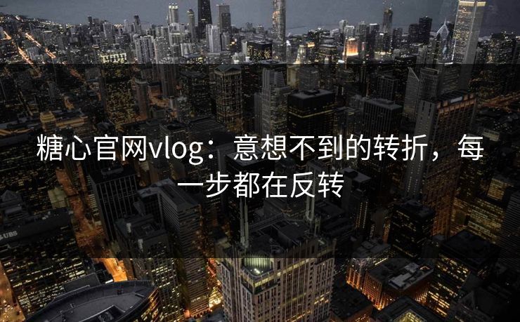 糖心官网vlog：意想不到的转折，每一步都在反转