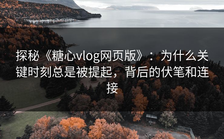 探秘《糖心vlog网页版》：为什么关键时刻总是被提起，背后的伏笔和连接