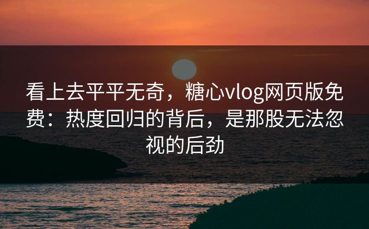 看上去平平无奇，糖心vlog网页版免费：热度回归的背后，是那股无法忽视的后劲