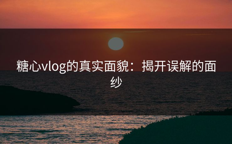糖心vlog的真实面貌：揭开误解的面纱
