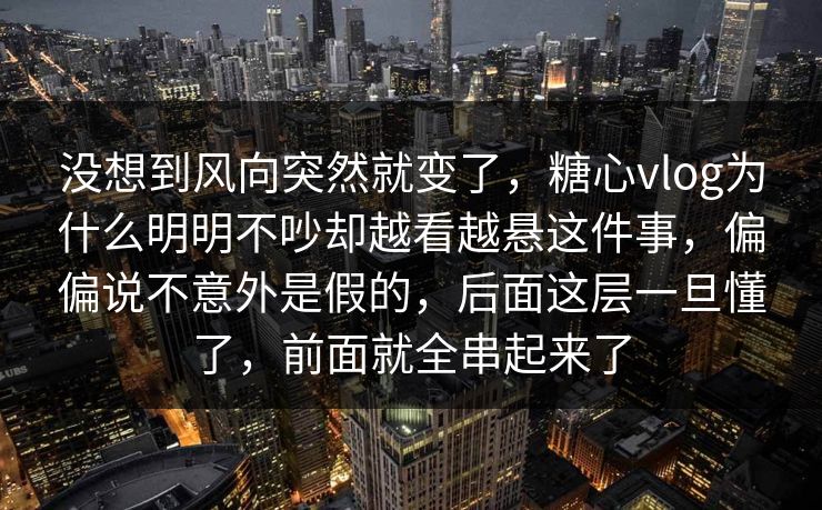 没想到风向突然就变了，糖心vlog为什么明明不吵却越看越悬这件事，偏偏说不意外是假的，后面这层一旦懂了，前面就全串起来了