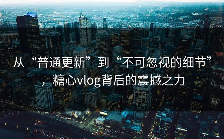 从“普通更新”到“不可忽视的细节”，糖心vlog背后的震撼之力