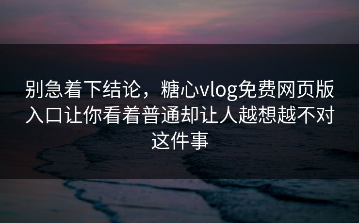 别急着下结论，糖心vlog免费网页版入口让你看着普通却让人越想越不对这件事