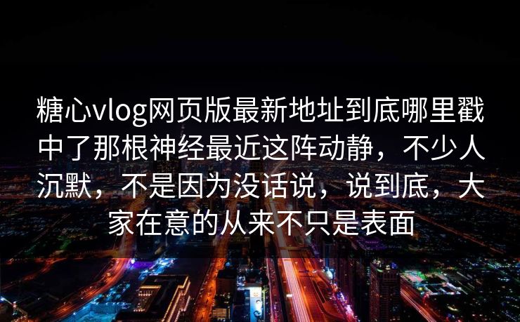 糖心vlog网页版最新地址到底哪里戳中了那根神经最近这阵动静，不少人沉默，不是因为没话说，说到底，大家在意的从来不只是表面