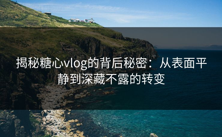 揭秘糖心vlog的背后秘密：从表面平静到深藏不露的转变