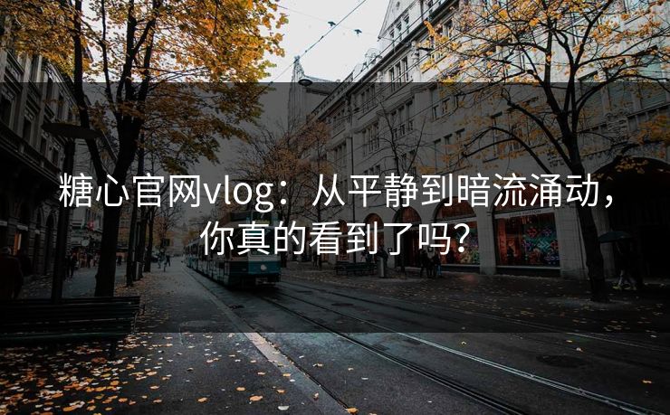 糖心官网vlog：从平静到暗流涌动，你真的看到了吗？