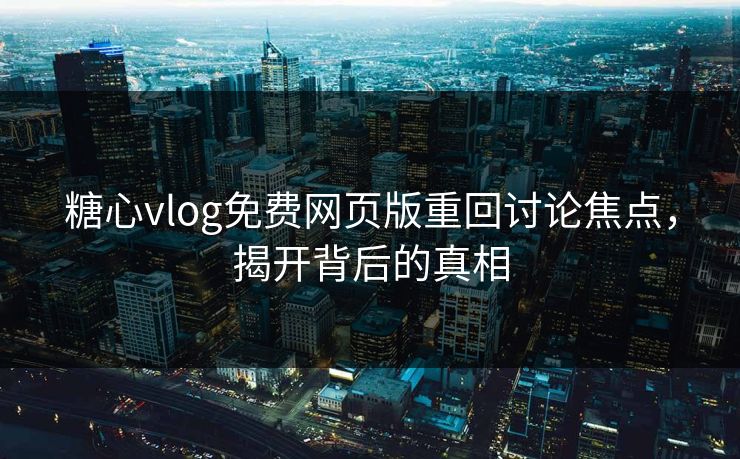 糖心vlog免费网页版重回讨论焦点，揭开背后的真相