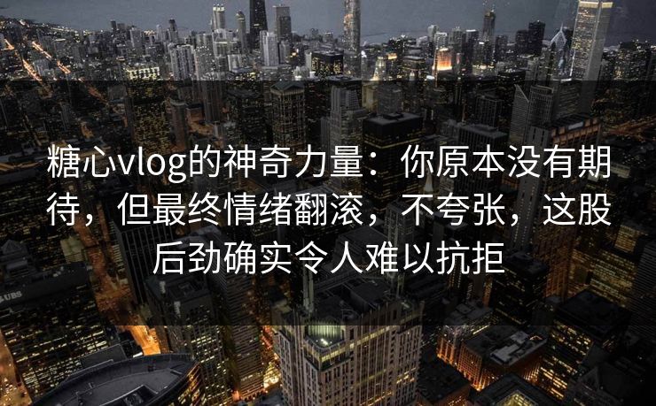 糖心vlog的神奇力量：你原本没有期待，但最终情绪翻滚，不夸张，这股后劲确实令人难以抗拒