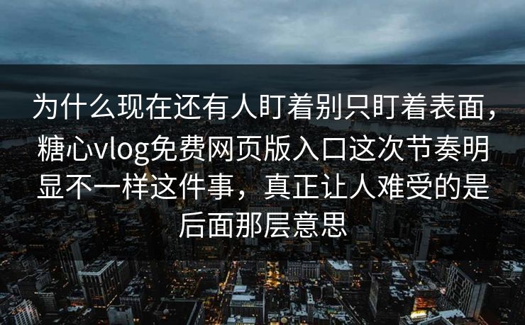 为什么现在还有人盯着别只盯着表面，糖心vlog免费网页版入口这次节奏明显不一样这件事，真正让人难受的是后面那层意思
