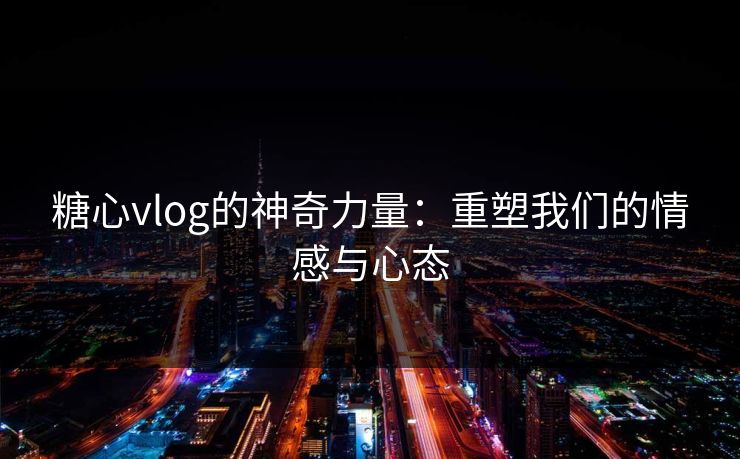 糖心vlog的神奇力量：重塑我们的情感与心态