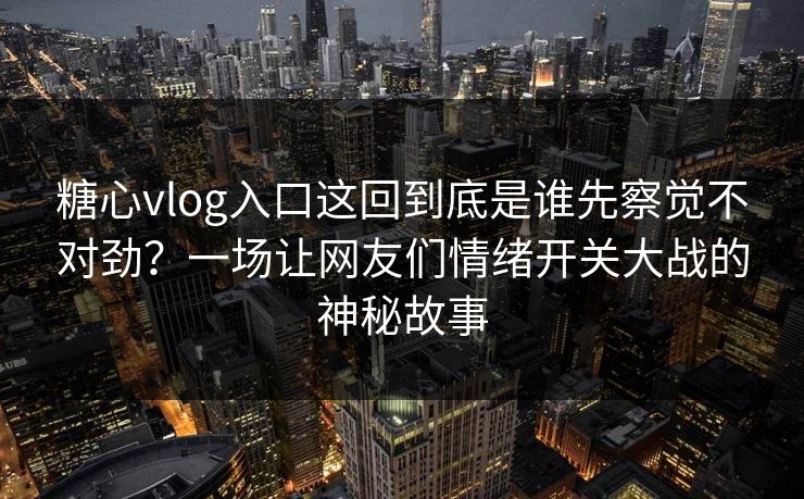 糖心vlog入口这回到底是谁先察觉不对劲？一场让网友们情绪开关大战的神秘故事
