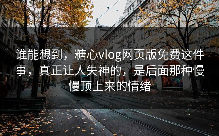 谁能想到，糖心vlog网页版免费这件事，真正让人失神的，是后面那种慢慢顶上来的情绪