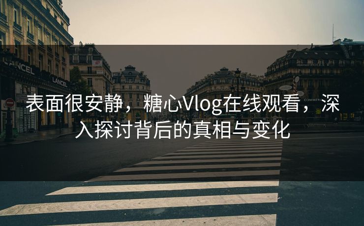 表面很安静，糖心Vlog在线观看，深入探讨背后的真相与变化