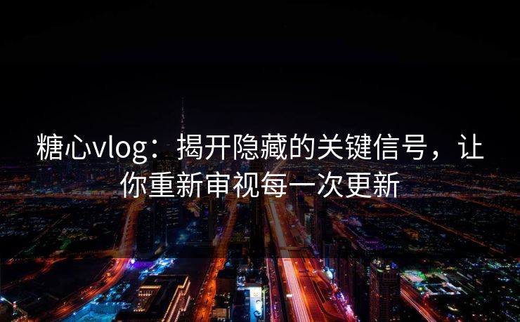 糖心vlog：揭开隐藏的关键信号，让你重新审视每一次更新