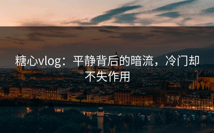 糖心vlog：平静背后的暗流，冷门却不失作用