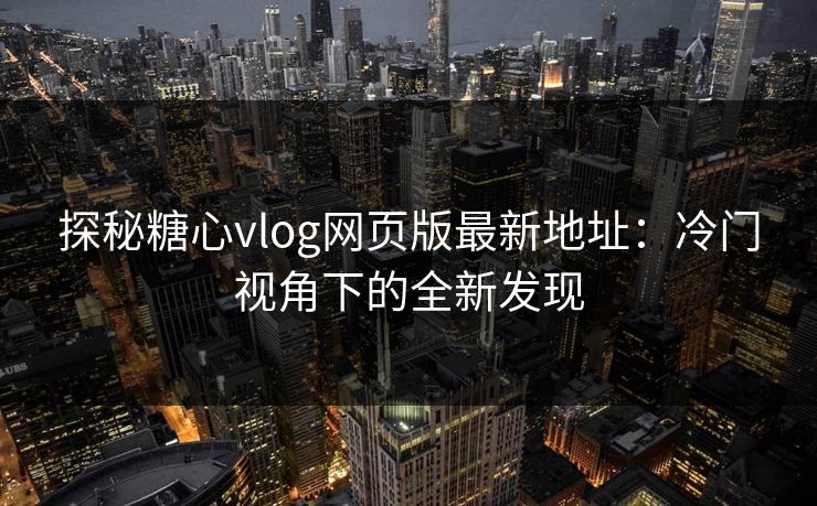 探秘糖心vlog网页版最新地址：冷门视角下的全新发现