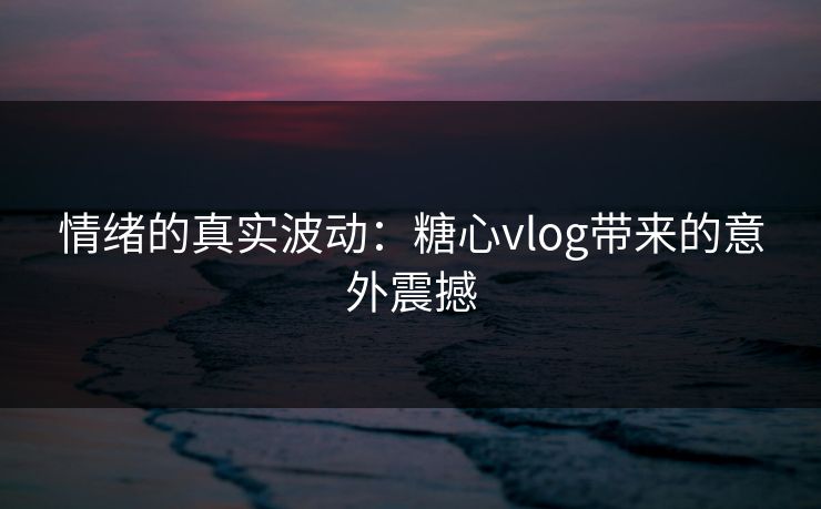 情绪的真实波动：糖心vlog带来的意外震撼