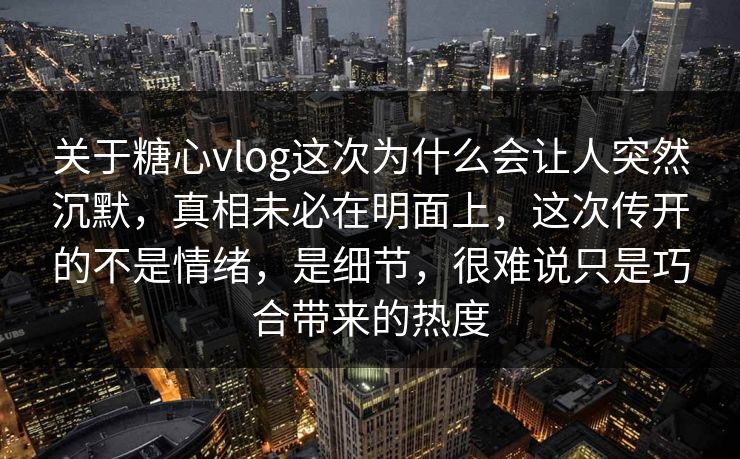 关于糖心vlog这次为什么会让人突然沉默，真相未必在明面上，这次传开的不是情绪，是细节，很难说只是巧合带来的热度