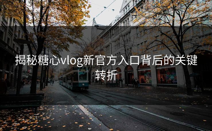 揭秘糖心vlog新官方入口背后的关键转折