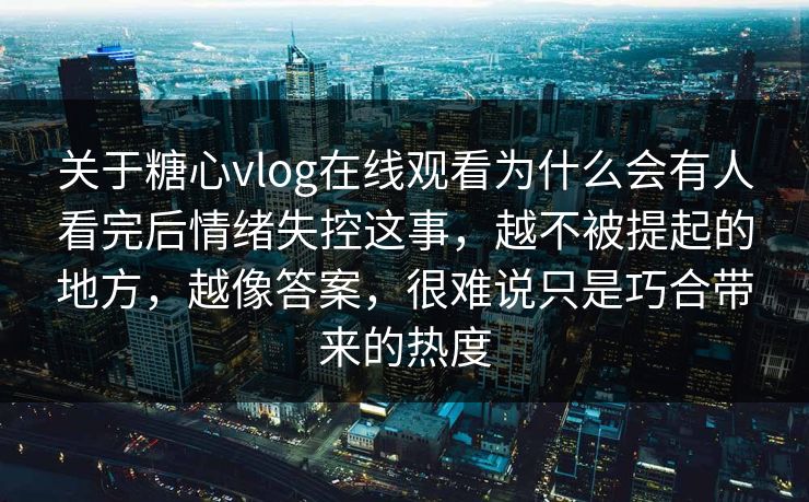 关于糖心vlog在线观看为什么会有人看完后情绪失控这事，越不被提起的地方，越像答案，很难说只是巧合带来的热度