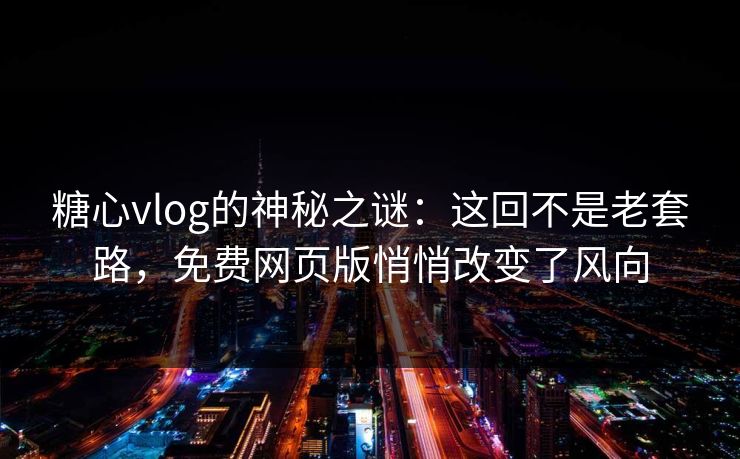 糖心vlog的神秘之谜：这回不是老套路，免费网页版悄悄改变了风向