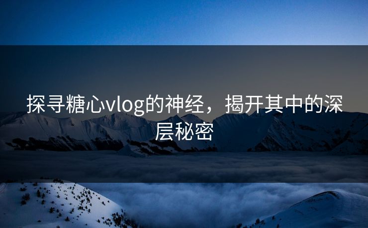 探寻糖心vlog的神经，揭开其中的深层秘密